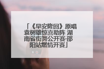 《早安隆回》原唱袁树雄惊喜助阵 湖南省街舞公开赛·邵阳站燃情开赛