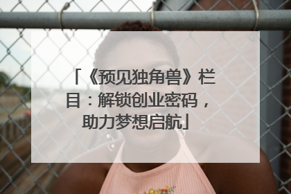 《预见独角兽》栏目：解锁创业密码，助力梦想启航