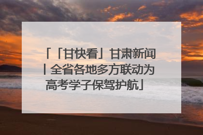 「甘快看」甘肃新闻丨全省各地多方联动为高考学子保驾护航