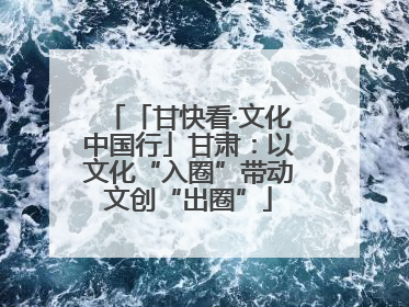「甘快看·文化中国行」甘肃：以文化“入圈”带动文创“出圈”