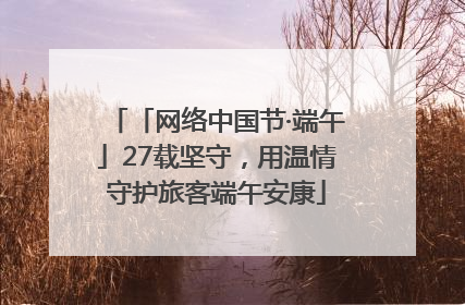 「网络中国节·端午」27载坚守，用温情守护旅客端午安康