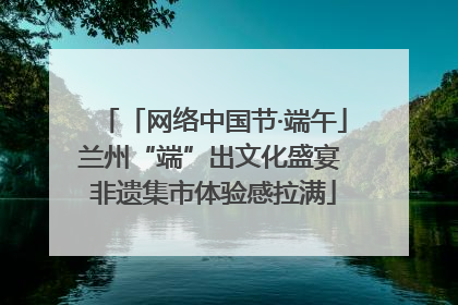 「网络中国节·端午」兰州“端”出文化盛宴 非遗集市体验感拉满