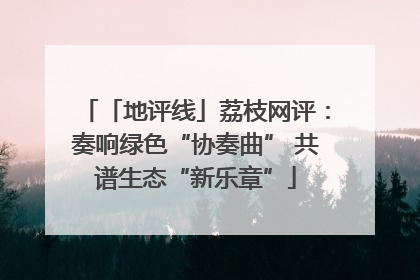 「地评线」荔枝网评：奏响绿色“协奏曲” 共谱生态“新乐章”