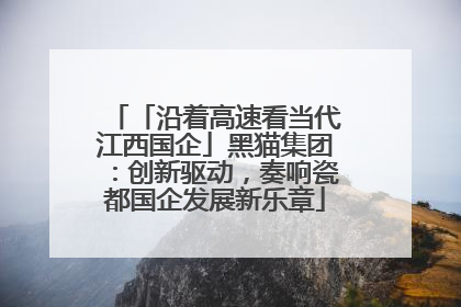 「沿着高速看当代江西国企」黑猫集团：创新驱动，奏响瓷都国企发展新乐章