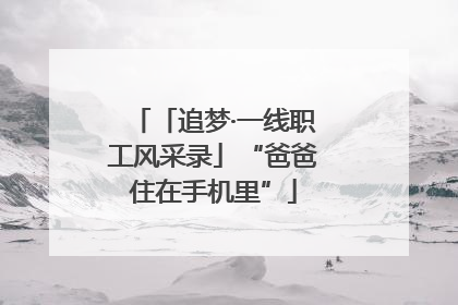「追梦·一线职工风采录」“爸爸住在手机里”