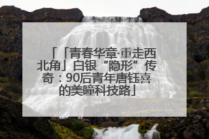 「青春华章·重走西北角」白银“隐形”传奇：90后青年唐钰喜的美瞳科技路