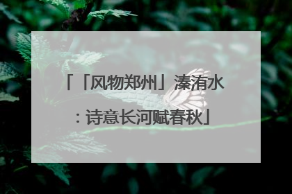 「风物郑州」溱洧水：诗意长河赋春秋