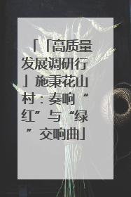 「高质量发展调研行」施秉花山村：奏响“红”与“绿”交响曲