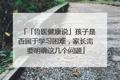 「鲁医健康说」孩子是否属于学习困难，家长需要明确这几个问题