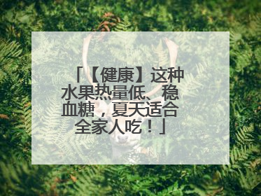 【健康】这种水果热量低、稳血糖，夏天适合全家人吃！