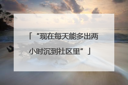 “现在每天能多出两小时沉到社区里”
