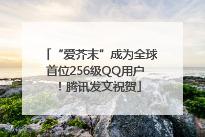 “爱芥末”成为全球首位256级QQ用户！腾讯发文祝贺