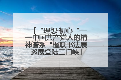 “理想·初心“——中国共产党人的精神谱系“楹联书法展巡展登陆三门峡