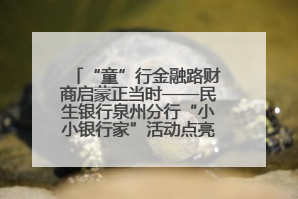 “童”行金融路财商启蒙正当时——民生银行泉州分行“小小银行家”活动点亮少年金融第一课