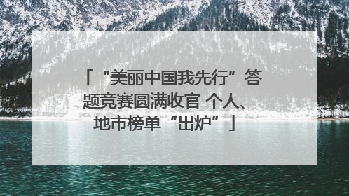 “美丽中国我先行”答题竞赛圆满收官 个人、地市榜单“出炉”