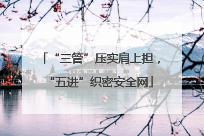 “三管”压实肩上担，“五进”织密安全网