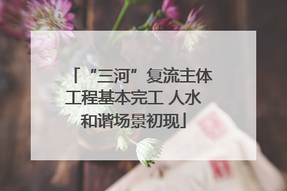 “三河”复流主体工程基本完工 人水和谐场景初现