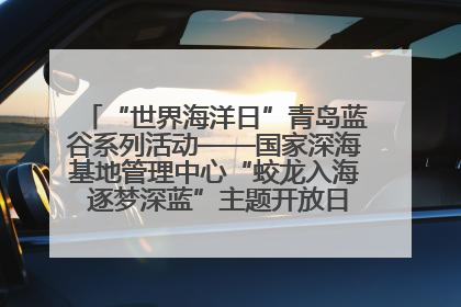“世界海洋日”青岛蓝谷系列活动——国家深海基地管理中心“蛟龙入海 逐梦深蓝”主题开放日活动成功举办