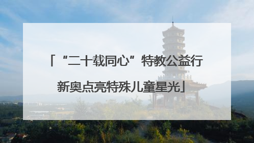 “二十载同心”特教公益行 新奥点亮特殊儿童星光
