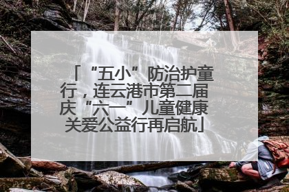 “五小”防治护童行，连云港市第二届庆“六一”儿童健康关爱公益行再启航