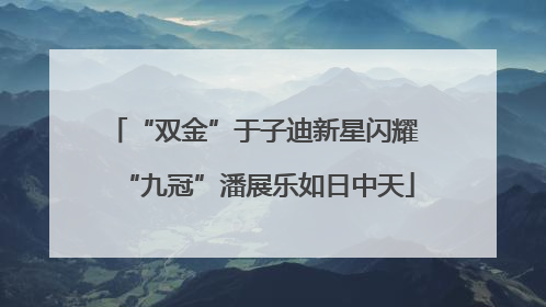 “双金”于子迪新星闪耀 “九冠”潘展乐如日中天