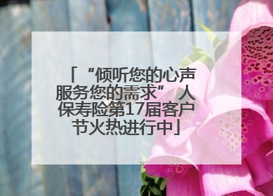 “倾听您的心声 服务您的需求” 人保寿险第17届客户节火热进行中