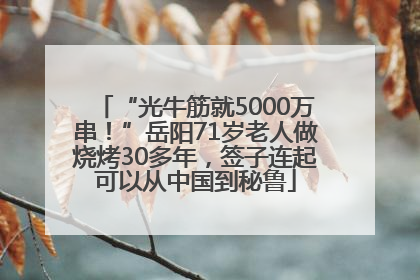 “光牛筋就5000万串！”岳阳71岁老人做烧烤30多年，签子连起可以从中国到秘鲁