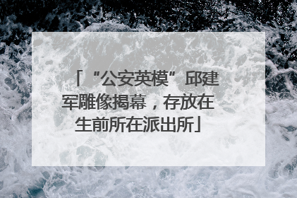 “公安英模”邱建军雕像揭幕，存放在生前所在派出所
