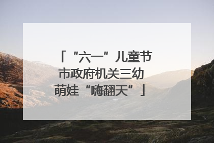 “六一”儿童节 市政府机关三幼萌娃“嗨翻天”