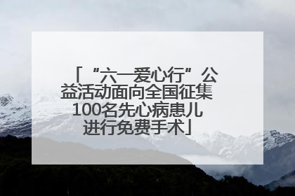 “六一爱心行”公益活动面向全国征集100名先心病患儿进行免费手术