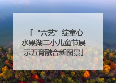 “六艺”绽童心 水果湖二小儿童节展示五育融合新图景