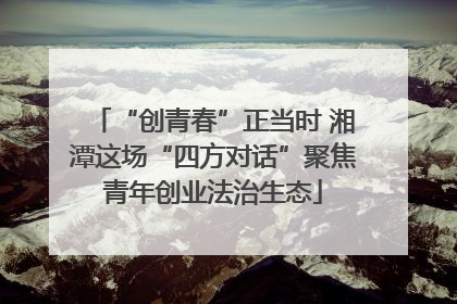 “创青春”正当时 湘潭这场“四方对话”聚焦青年创业法治生态
