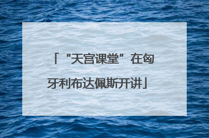 “天宫课堂”在匈牙利布达佩斯开讲