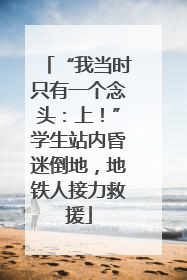 “我当时只有一个念头：上！”学生站内昏迷倒地，地铁人接力救援