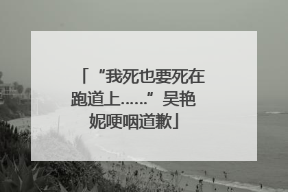 “我死也要死在跑道上……”吴艳妮哽咽道歉