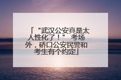 “武汉公安真是太人性化了！” 考场外，硚口公安民警和考生有个约定