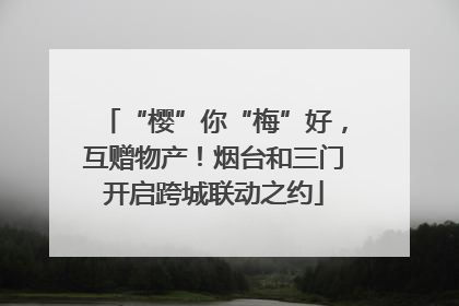 “樱”你“梅”好，互赠物产！烟台和三门开启跨城联动之约