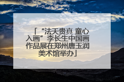“法天贵真 童心入画”李长生中国画作品展在郑州唐玉润美术馆举办