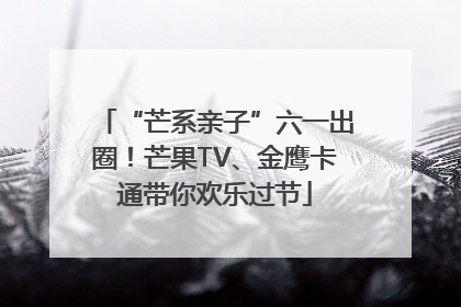 “芒系亲子”六一出圈！芒果TV、金鹰卡通带你欢乐过节