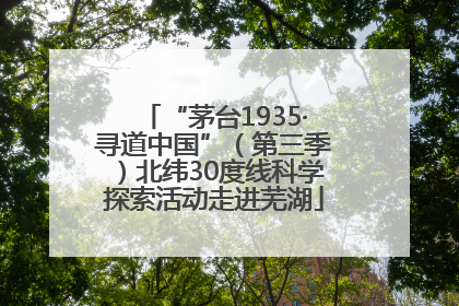 “茅台1935·寻道中国”（第三季）北纬30度线科学探索活动走进芜湖