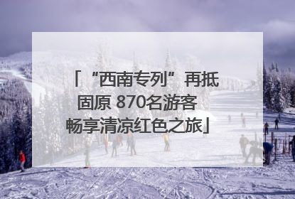 “西南专列”再抵固原 870名游客畅享清凉红色之旅