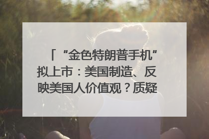 “金色特朗普手机”拟上市：美国制造、反映美国人价值观？质疑者：像天方夜谭