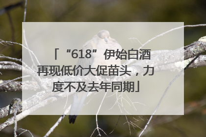 “618”伊始白酒再现低价大促苗头，力度不及去年同期