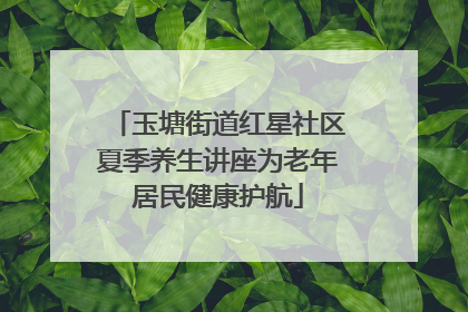 玉塘街道红星社区夏季养生讲座为老年居民健康护航