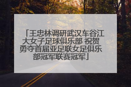 王忠林调研武汉车谷江大女子足球俱乐部 祝贺勇夺首届亚足联女足俱乐部冠军联赛冠军