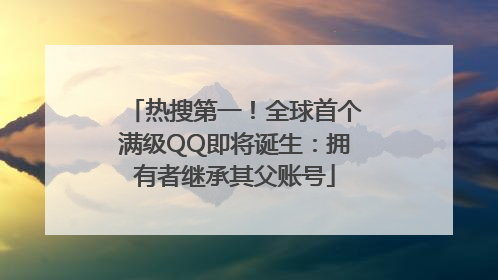 热搜第一！全球首个满级QQ即将诞生：拥有者继承其父账号