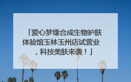 爱心梦缘合成生物护肤体验馆玉林玉州店试营业，科技美肤来袭！