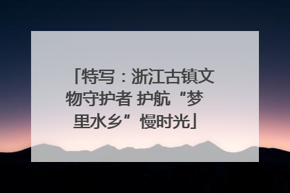 特写：浙江古镇文物守护者 护航“梦里水乡”慢时光