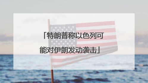 特朗普称以色列可能对伊朗发动袭击