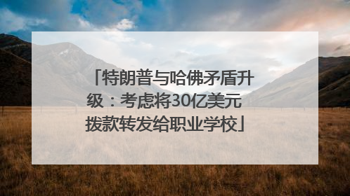 特朗普与哈佛矛盾升级：考虑将30亿美元拨款转发给职业学校